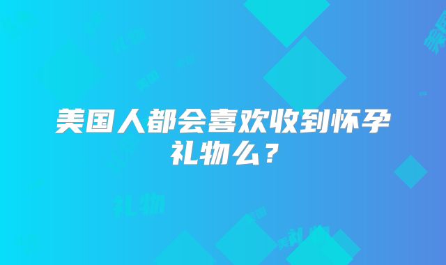 美国人都会喜欢收到怀孕礼物么？