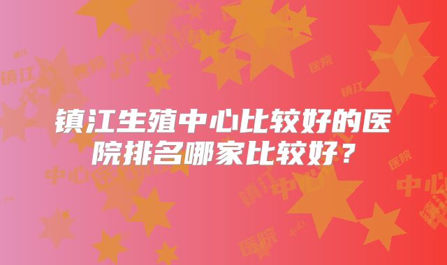 镇江生殖中心比较好的医院排名哪家比较好？