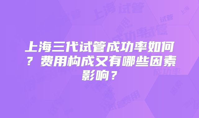 上海三代试管成功率如何？费用构成又有哪些因素影响？