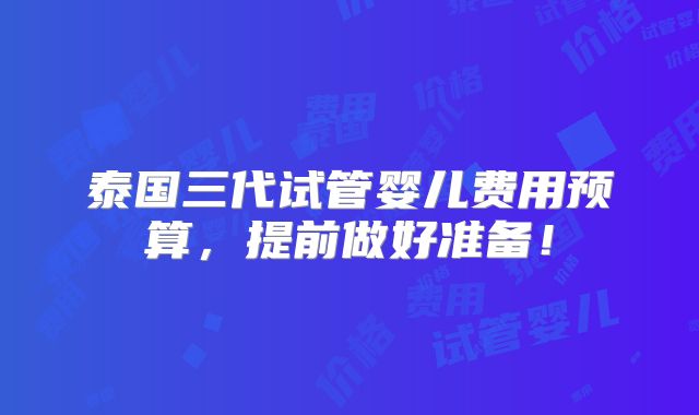 泰国三代试管婴儿费用预算，提前做好准备！