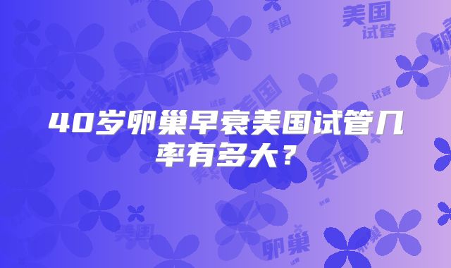 40岁卵巢早衰美国试管几率有多大?