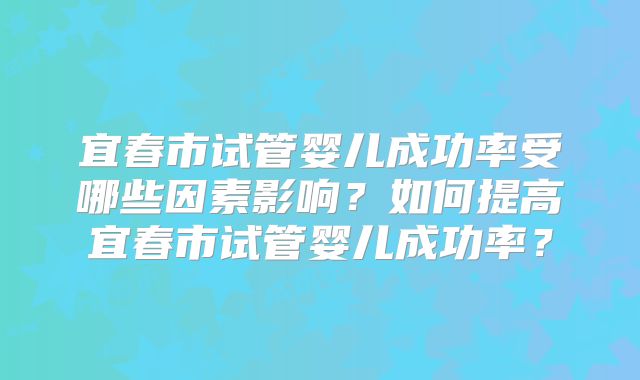 宜春市试管婴儿成功率受哪些因素影响？如何提高宜春市试管婴儿成功率？