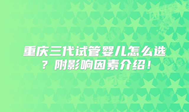 重庆三代试管婴儿怎么选？附影响因素介绍！