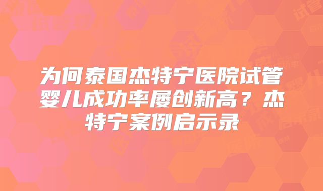 为何泰国杰特宁医院试管婴儿成功率屡创新高？杰特宁案例启示录