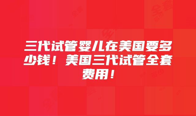 三代试管婴儿在美国要多少钱!美国三代试管全套费用!