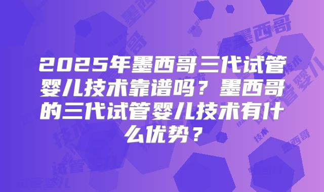 2025年墨西哥三代试管婴儿技术靠谱吗？墨西哥的三代试管婴儿技术有什么优势？
