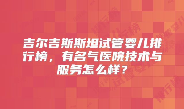 吉尔吉斯斯坦试管婴儿排行榜，有名气医院技术与服务怎么样？
