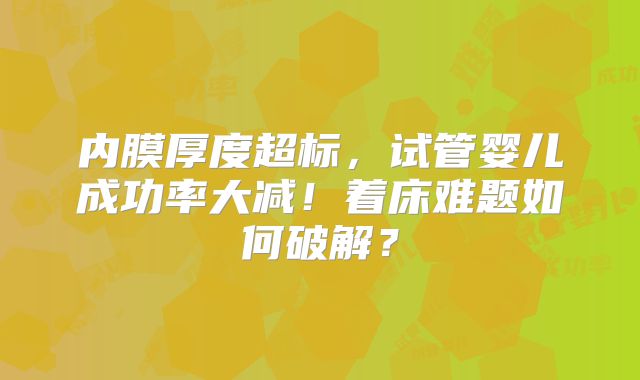 内膜厚度超标，试管婴儿成功率大减！着床难题如何破解？