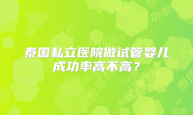 泰国私立医院做试管婴儿成功率高不高？