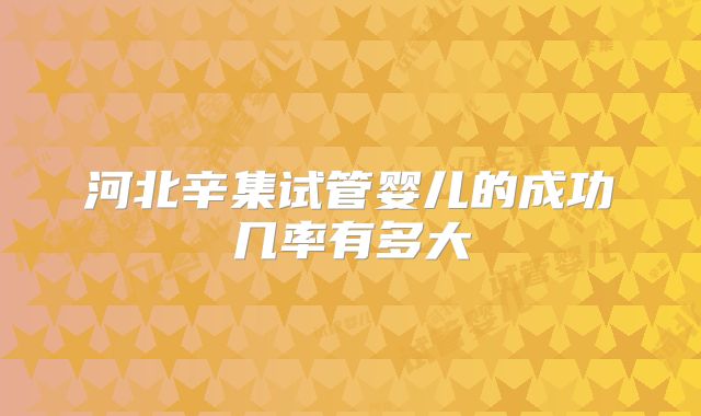 河北辛集试管婴儿的成功几率有多大