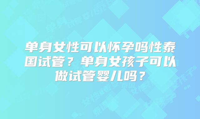 单身女性可以怀孕吗性泰国试管？单身女孩子可以做试管婴儿吗？
