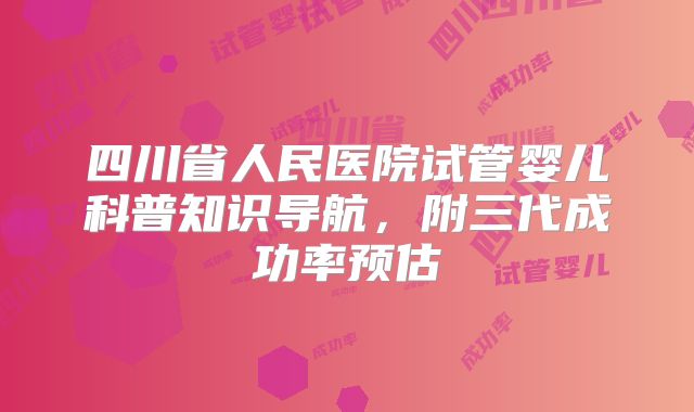 四川省人民医院试管婴儿科普知识导航，附三代成功率预估