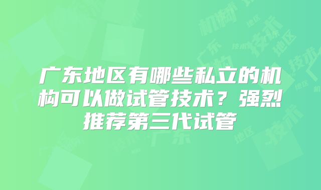 广东地区有哪些私立的机构可以做试管技术？强烈推荐第三代试管