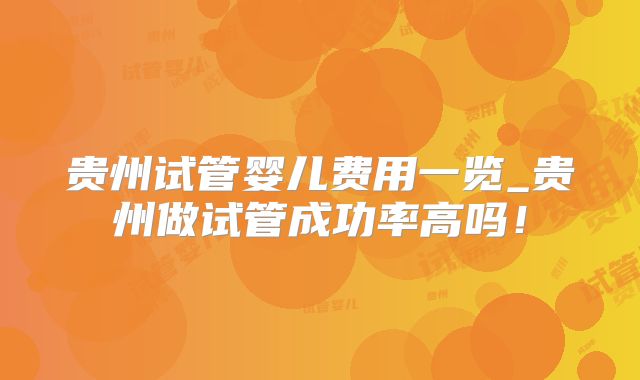 贵州试管婴儿费用一览_贵州做试管成功率高吗！