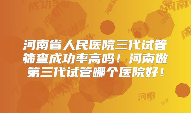 河南省人民医院三代试管筛查成功率高吗！河南做第三代试管哪个医院好！