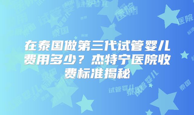 在泰国做第三代试管婴儿费用多少?杰特宁医院收费标准揭秘