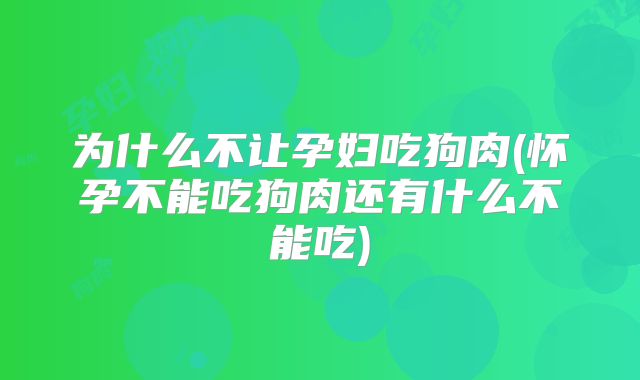 为什么不让孕妇吃狗肉(怀孕不能吃狗肉还有什么不能吃)