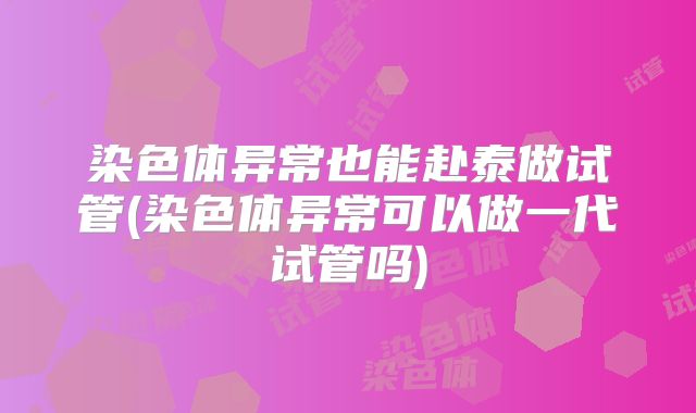 染色体异常也能赴泰做试管(染色体异常可以做一代试管吗)