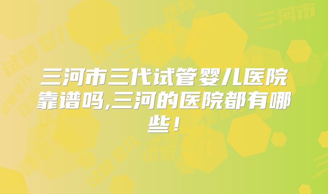 三河市三代试管婴儿医院靠谱吗,三河的医院都有哪些！
