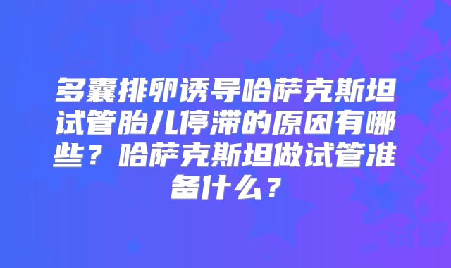 多囊排卵诱导哈萨克斯坦试管胎儿停滞的原因有哪些?哈萨克斯坦做试管准备什么?