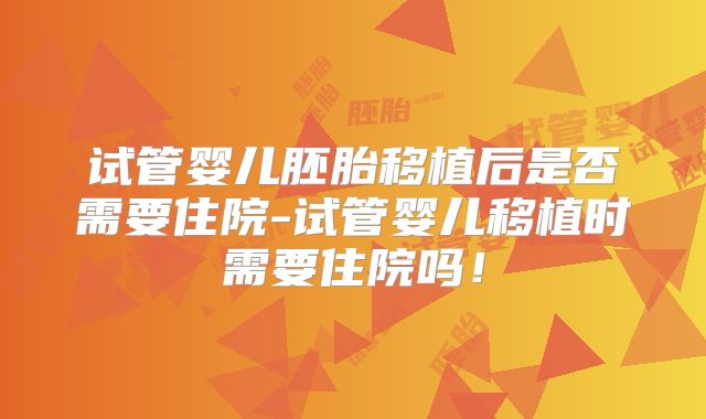 试管婴儿胚胎移植后是否需要住院-试管婴儿移植时需要住院吗!