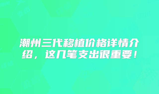 潮州三代移植价格详情介绍，这几笔支出很重要！