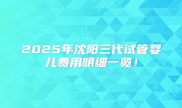 2025年沈阳三代试管婴儿费用明细一览！
