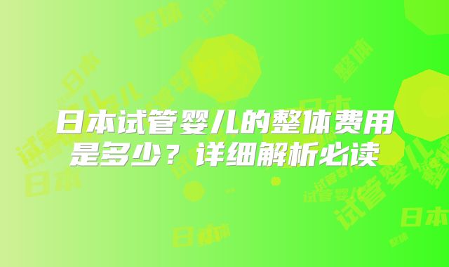 日本试管婴儿的整体费用是多少？详细解析必读