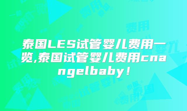 泰国LES试管婴儿费用一览,泰国试管婴儿费用cnangelbaby！
