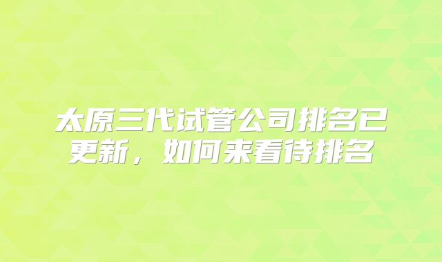 太原三代试管公司排名已更新，如何来看待排名