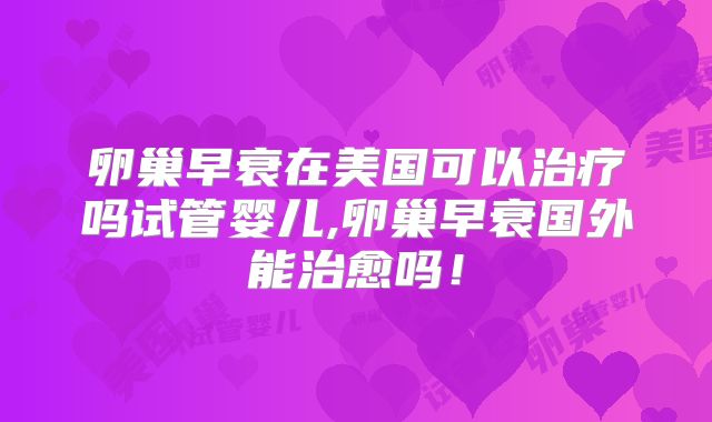 卵巢早衰在美国可以治疗吗试管婴儿,卵巢早衰国外能治愈吗！