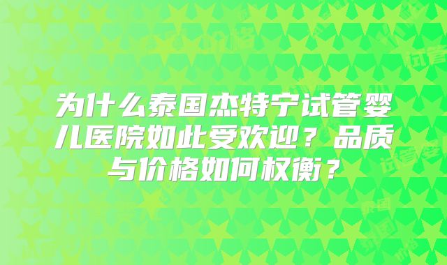 为什么泰国杰特宁试管婴儿医院如此受欢迎？品质与价格如何权衡？