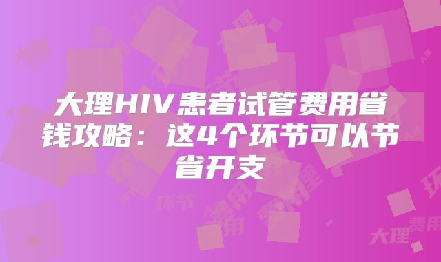 大理HIV患者试管费用省钱攻略：这4个环节可以节省开支