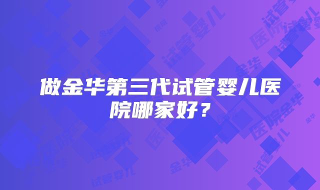做金华第三代试管婴儿医院哪家好?
