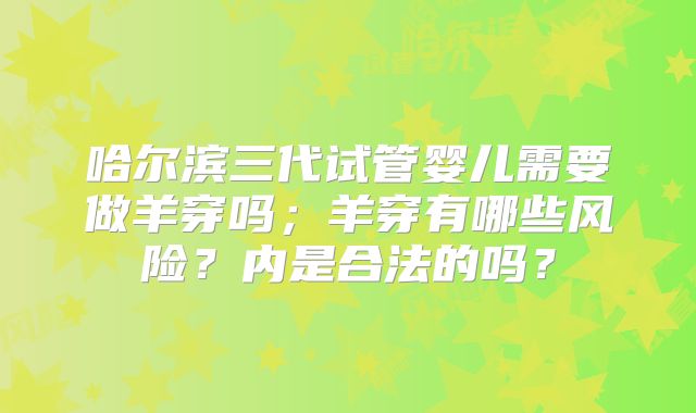 哈尔滨三代试管婴儿需要做羊穿吗；羊穿有哪些风险？内是合法的吗？