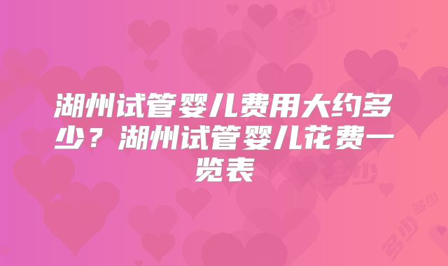 湖州试管婴儿费用大约多少？湖州试管婴儿花费一览表