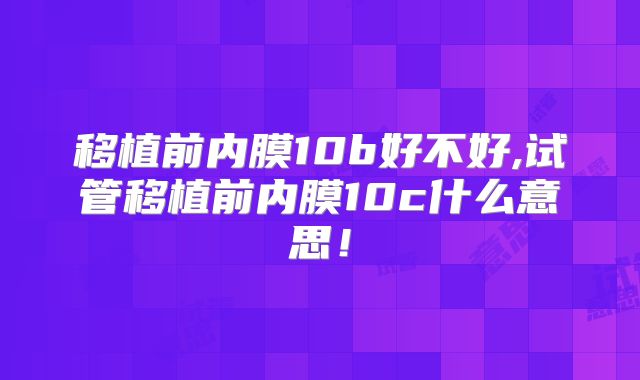移植前内膜10b好不好,试管移植前内膜10c什么意思!