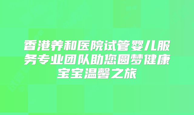 香港养和医院试管婴儿服务专业团队助您圆梦健康宝宝温馨之旅