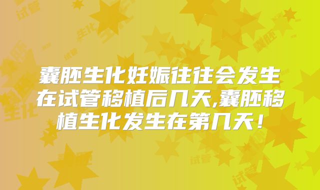 囊胚生化妊娠往往会发生在试管移植后几天,囊胚移植生化发生在第几天！