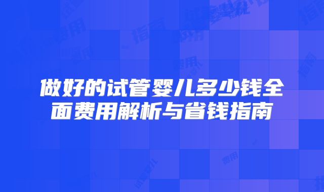 做好的试管婴儿多少钱全面费用解析与省钱指南