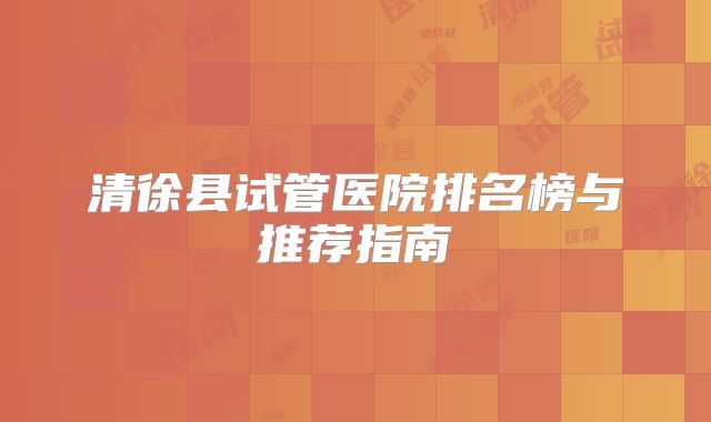 清徐县试管医院排名榜与推荐指南
