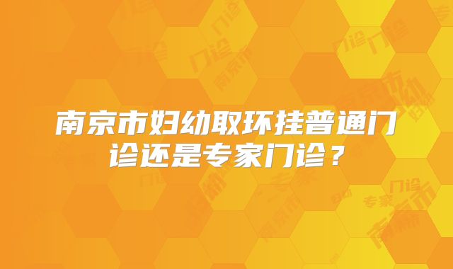 南京市妇幼取环挂普通门诊还是专家门诊?