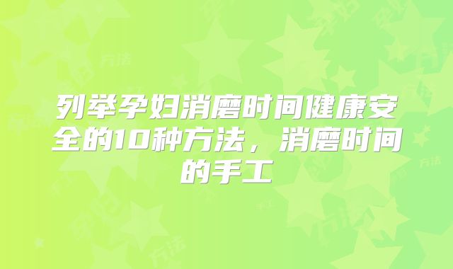 列举孕妇消磨时间健康安全的10种方法，消磨时间的手工