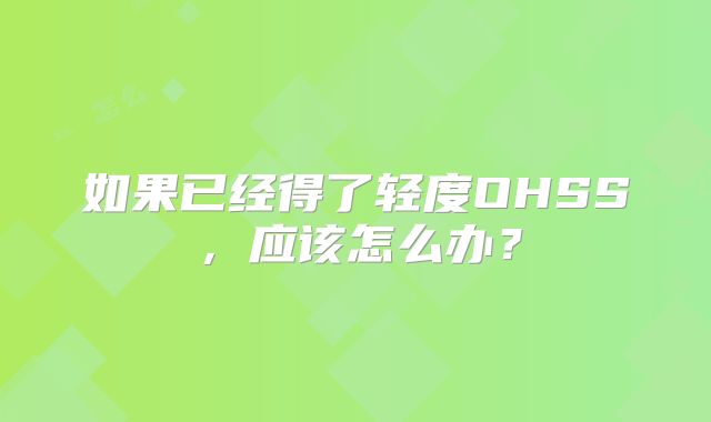 如果已经得了轻度OHSS，应该怎么办？