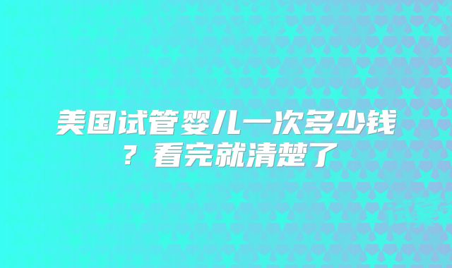 美国试管婴儿一次多少钱?看完就清楚了