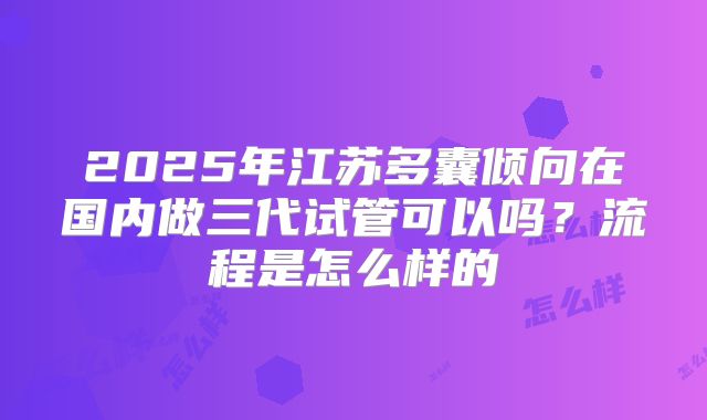 2025年江苏多囊倾向在国内做三代试管可以吗？流程是怎么样的