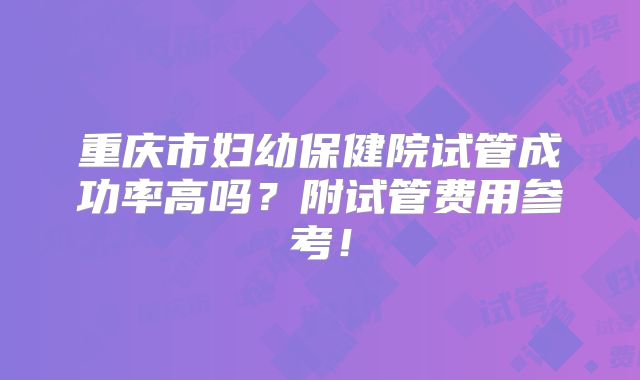重庆市妇幼保健院试管成功率高吗？附试管费用参考！