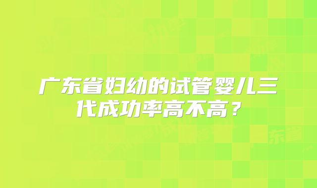 广东省妇幼的试管婴儿三代成功率高不高？