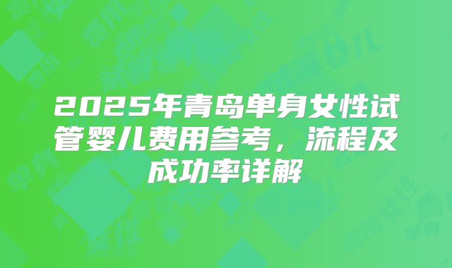 2025年青岛单身女性试管婴儿费用参考,流程及成功率详解