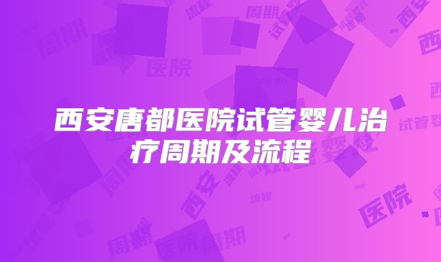 西安唐都医院试管婴儿治疗周期及流程